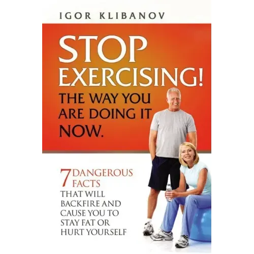 STOP EXERCISING! The Way You Are Doing it Now.: 7 Dangerous Facts That Will Backfire and Cause You to Stay Fat or Hurt Yourself