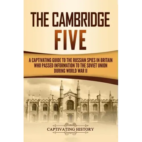 The Cambridge Five: A Captivating Guide to the Russian Spies in Britain Who Passed Information to the Soviet Union During World War II