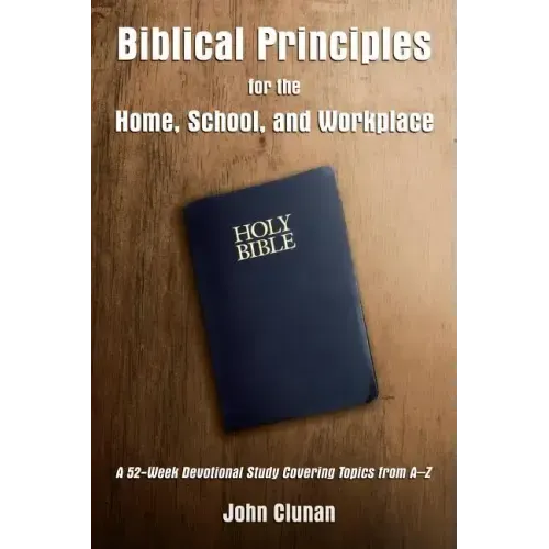 Biblical Principles for the Home, School, and Workplace: A 52-Week Devotional Study Covering Topics from a - Z