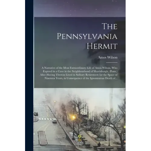 The Pennsylvania Hermit [microform]: a Narrative of the Most Extraordinary Life of Amos Wilson, Who Expired in a Cave in the Neighbourhood of Harrisbu