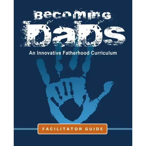 Becoming Dads Facilitator Guide: An Innovative Fatherhood Curriculum