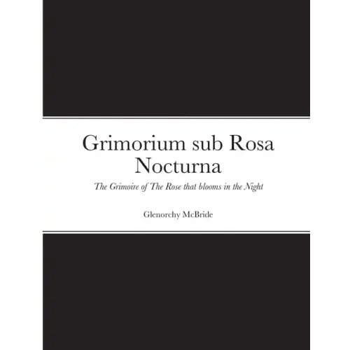 Grimorium sub Rosa Nocturna: The Grimoire of The Rose that blooms in The Night