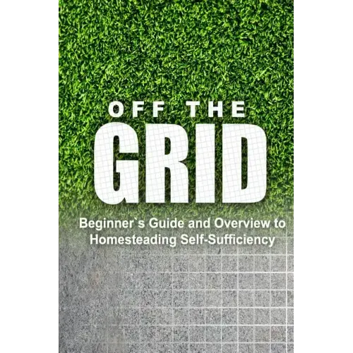 Off the Grid - Beginner's Guide and Overview to Homesteading Self-Sufficiency: Self Sufficiency Essential Beginner's Guide for Living Off the Grid, Ho