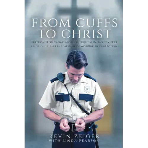 From Cuffs to Christ: Freedom from Xanax, Alcohol, Depression, Anxiety, Fear, Abuse, Guilt, and the Pressure of Working in Corrections