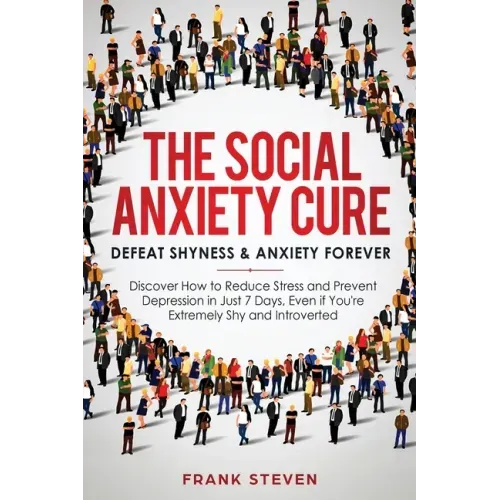 The Social Anxiety Cure: Defeat Shyness & Anxiety Forever: Discover How to Reduce Stress and Prevent Depression in Just 7 Days, Even if You're