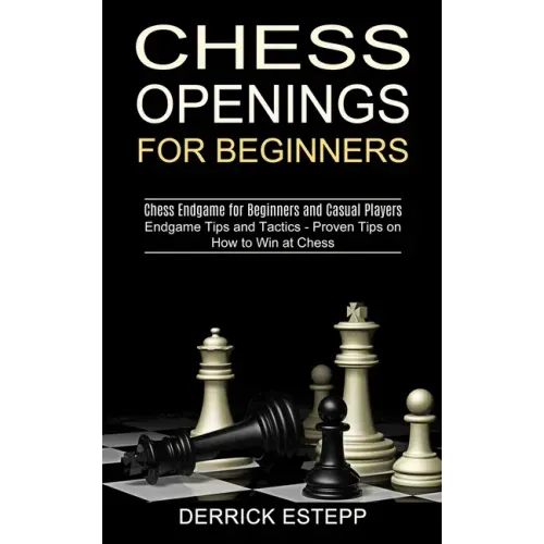 Chess Openings for Beginners: Endgame Tips and Tactics - Proven Tips on How to Win at Chess (Chess Endgame for Beginners and Casual Players)