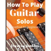 How To Play Guitar Solos: A method book for beginners