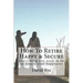 How To Retire Happy & Secure: Everything you need to do to assure your happiness