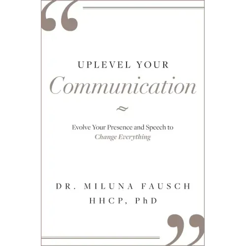 Uplevel Your Communication: Evolve Your Presence and Speech to Change Everything