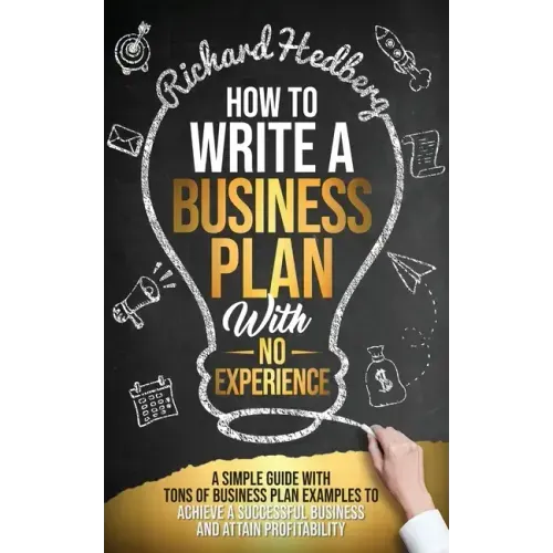 How to Write a Business Plan With No Experience: A Simple Guide With Tons of Business Plan Examples to Achieve a Successful Business and Attain Profit