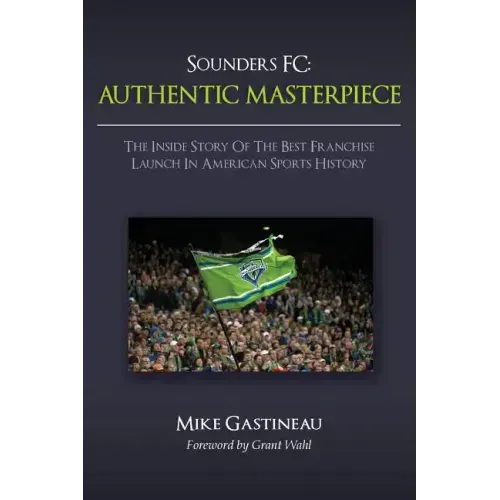 Sounders FC: Authentic Masterpiece: The Inside Story of the Best Franchise Launch in American Sports History