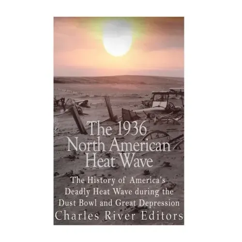 The 1936 North American Heat Wave: The History of America's Deadly Heat Wave during the Dust Bowl and Great Depression