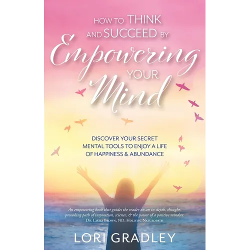 How to Think and Succeed by Empowering Your Mind: Discover Your Secret Mental Tools to Enjoy a Life of Happiness & Abundance