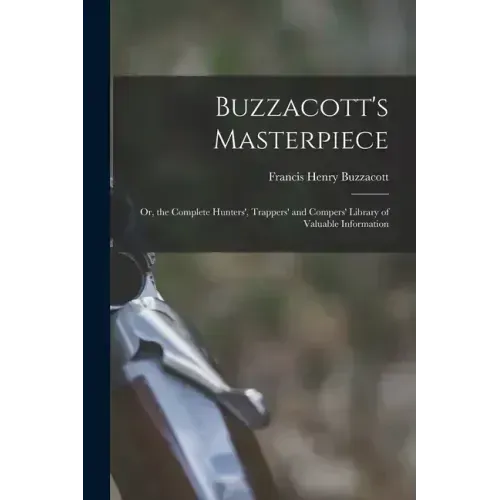 Buzzacott's Masterpiece; Or, the Complete Hunters', Trappers' and Compers' Library of Valuable Information
