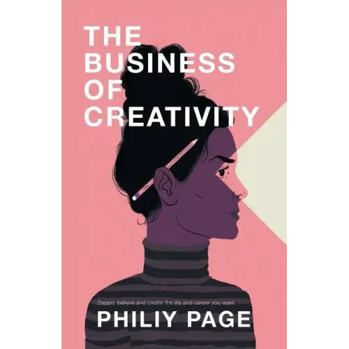 The Business of Creativity: Dream, Believe, and Create the Life and Career You Want