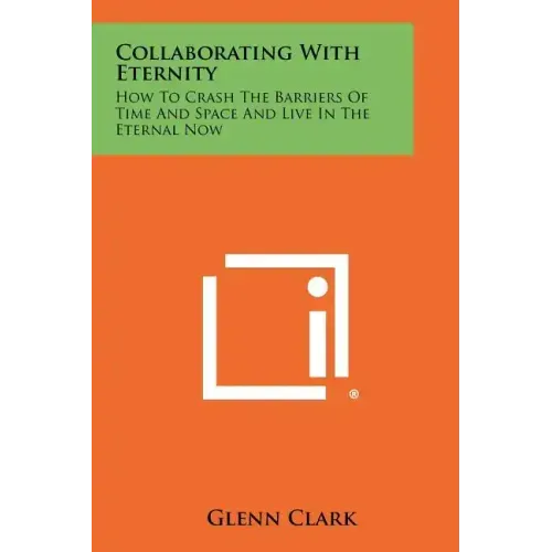 Collaborating With Eternity: How To Crash The Barriers Of Time And Space And Live In The Eternal Now