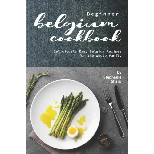 Beginner Belgium Cookbook: Deliciously Easy Belgium Recipes for the Whole Family