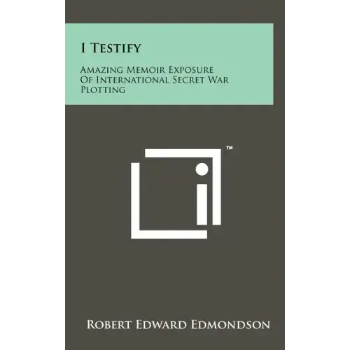 I Testify: Amazing Memoir Exposure Of International Secret War Plotting
