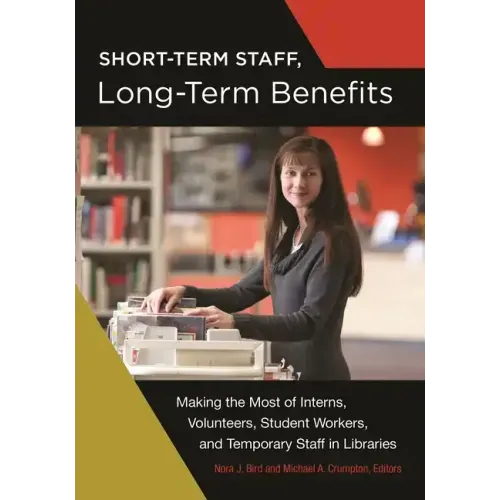 Short-Term Staff, Long-Term Benefits: Making the Most of Interns, Volunteers, Student Workers, and Temporary Staff in Libraries