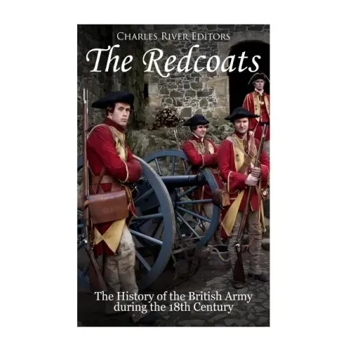 The Redcoats: The History of the British Army in the 18th Century
