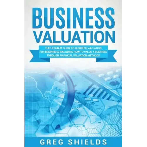 Business Valuation: The Ultimate Guide to Business Valuation for Beginners, Including How to Value a Business Through Financial Valuation Methods