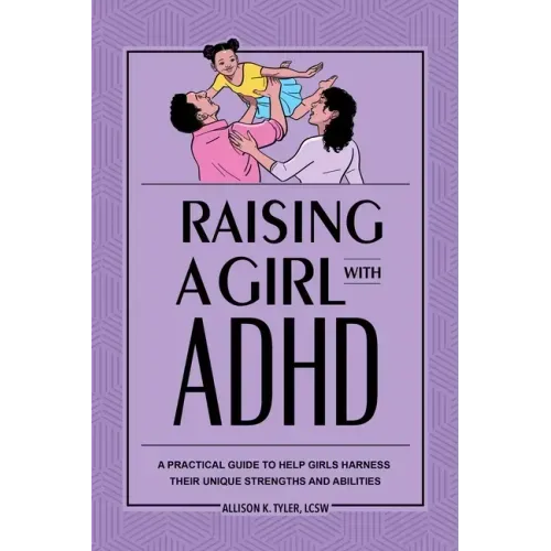 Raising a Girl with ADHD: A Practical Guide to Help Girls Harness Their Unique Strengths and Abilities