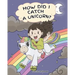 How Did I Catch A Unicorn?: How To Stay Calm To Catch A Unicorn. A Cute Children Story to Teach Kids about Emotions and Anger Management.