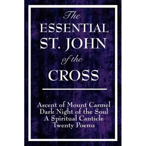 The Essential St. John of the Cross: Ascent of Mount Carmel, Dark Night of the Soul, A Spiritual Canticle of the Soul, and Twenty Poems
