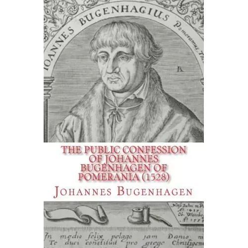 The Public Confession of Johannes Bugenhagen of Pomerania: Concerning the Sacrament of the Body and Blood of Christ