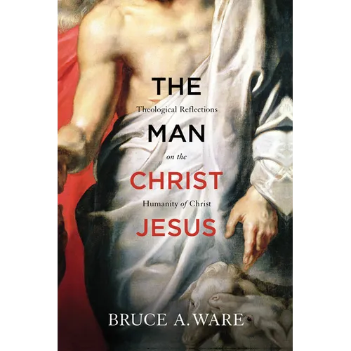 The Man Christ Jesus: Theological Reflections on the Humanity of Christ