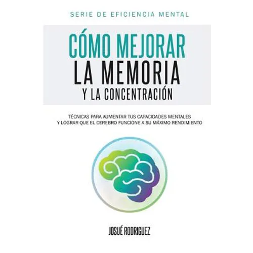 Cómo mejorar la memoria y la concentración: Técnicas para aumentar tus capacidades mentales y lograr que el cerebro funcione a su máximo rendimiento