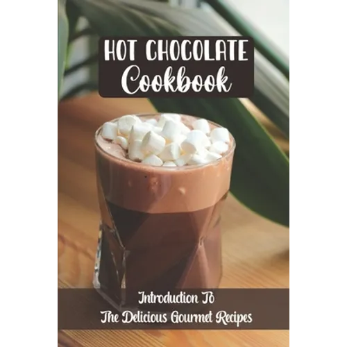 Hot Chocolate Cookbook: Introduction To The Delicious Gourmet Recipes