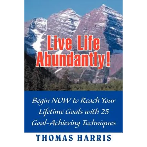 Live Life Abundantly!: Begin Now to Reach Your Lifetime Goals with 25 Goal-Achieving Techniques