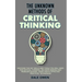 The Unknown Methods of Critical Thinking: Discover The Key Skills and Tools You Will Need for Critical Thinking, Decision Making and Problem Solving,