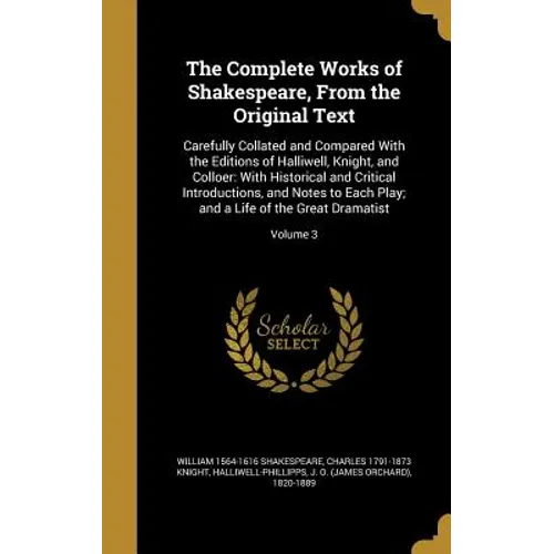 The Complete Works of Shakespeare, From the Original Text: Carefully Collated and Compared With the Editions of Halliwell, Knight, and Colloer: With H