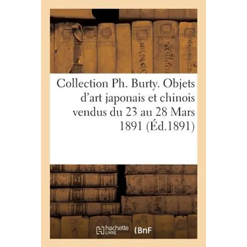 Collection Ph. Burty. Objets d'Art Japonais Et Chinois Vendus Du 23 Au 28 Mars 1891