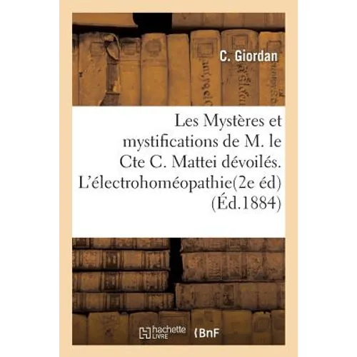 Les Mystères Et Mystifications de M. Le Cte C. Mattei Dévoilés. l'Électrohoméopathie Et l'Idioiatrie