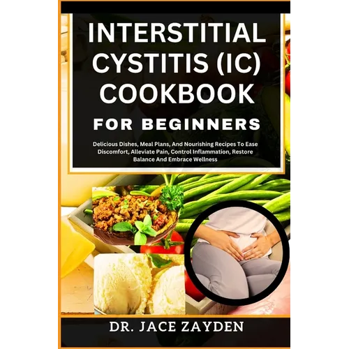 Interstitial Cystitis (IC) Cookbook for Beginners: Delicious Dishes, Meal Plans, And Nourishing Recipes To Ease Discomfort, Alleviate Pain, Control In