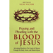 Praying and Pleading with the Blood of Jesus: Activating Miracles in The Courts of Heaven through the Body, Name, and Blood of Jesus