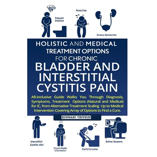 Holistic And Medical Treatment Options For Chronic Bladder And Interstitial Cystitis Pain: All-Inclusive Guide Walk You Through Diagnosis, Symptoms, T