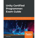Unity Certified Programmer: Exam Guide: Expert tips and techniques to pass the Unity certification exam at the first attempt