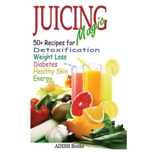 Juicing Magic: 50+ Recipes for Detoxification, Weight Loss, Healthy Smooth Skin, Diabetes, Gain Energy and De-Stress