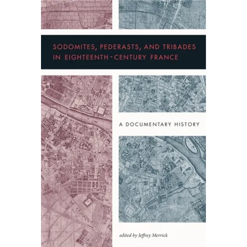 Sodomites, Pederasts, and Tribades in Eighteenth-Century France: A Documentary History