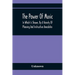 The Power Of Music: In Which Is Shown, By A Variety Of Pleasing And Instructive Anecdotes, The Effects It Has On Man And Animals