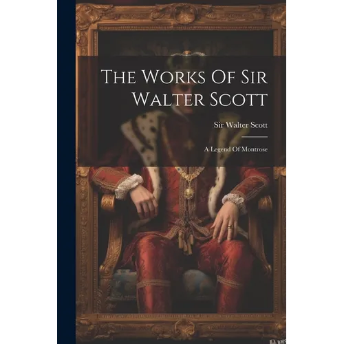 The Works Of Sir Walter Scott: A Legend Of Montrose