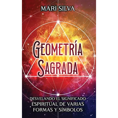 Geometría sagrada: Desvelando el significado espiritual de varias formas y símbolos: A Guide to the Root, Sacral, Solar Plexus, Heart, Throat, Third E