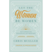 Let the Women Be Women: God's Design for Womanhood and Marriage