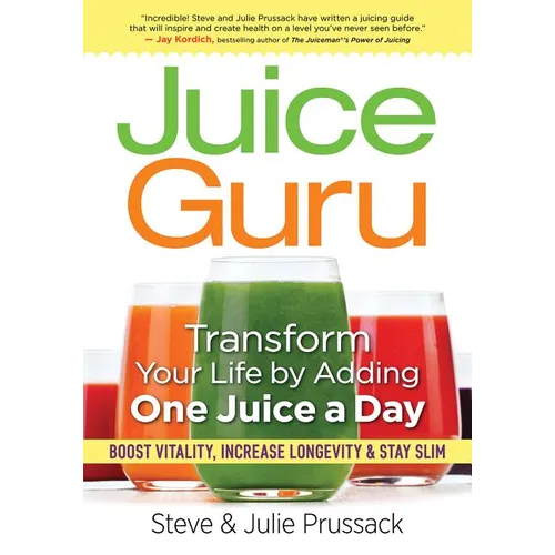 Juice Guru: Transform Your Life by Adding One Juice a Day: Boost Vitality, Increase Longevity & Stay Slim