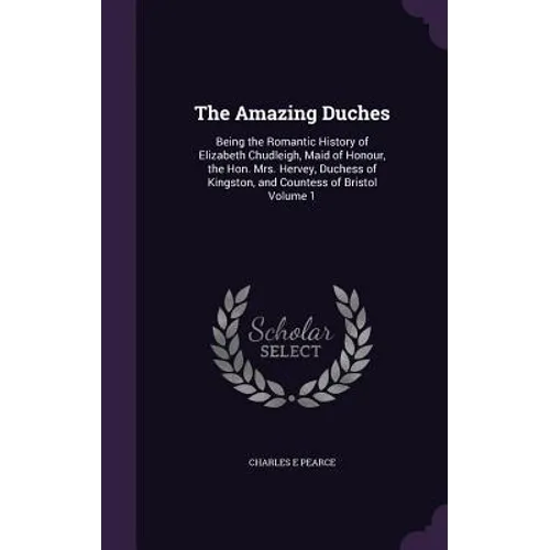 The Amazing Duches: Being the Romantic History of Elizabeth Chudleigh, Maid of Honour, the Hon. Mrs. Hervey, Duchess of Kingston, and Coun