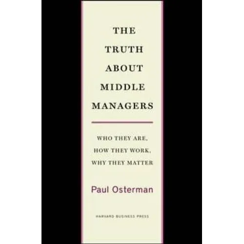 The Truth about Middle Managers: Who They Are, How They Work, Why They Matter